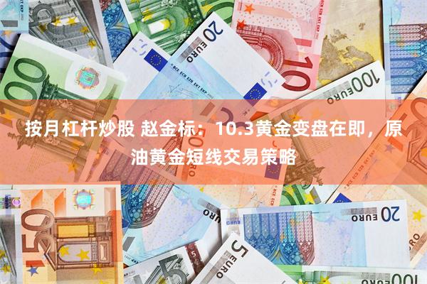 按月杠杆炒股 赵金标：10.3黄金变盘在即，原油黄金短线交易策略