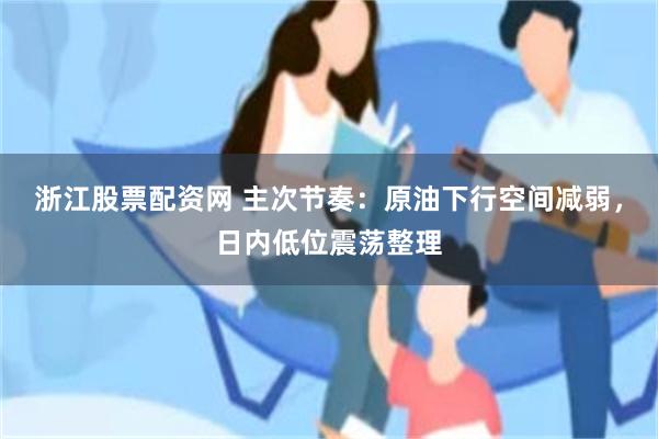 浙江股票配资网 主次节奏：原油下行空间减弱，日内低位震荡整理
