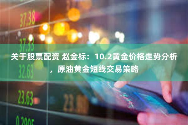 关于股票配资 赵金标：10.2黄金价格走势分析，原油黄金短线交易策略