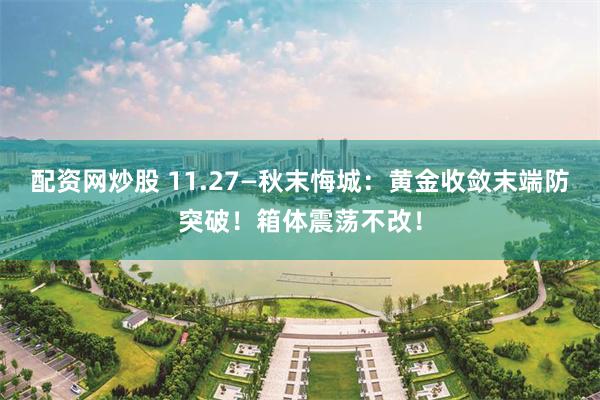 配资网炒股 11.27—秋末悔城：黄金收敛末端防突破！箱体震荡不改！