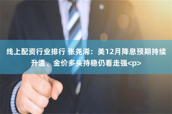 线上配资行业排行 张尧浠：美12月降息预期持续升温、金价多头持稳仍看走强<p>