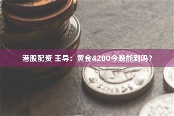 港股配资 王导：黄金4200今晚能到吗？