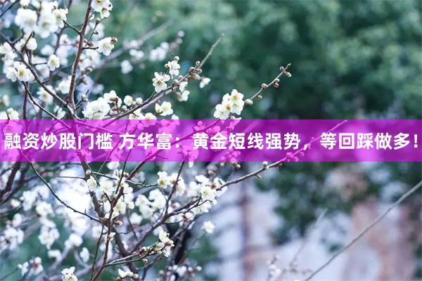 融资炒股门槛 方华富：黄金短线强势，等回踩做多！
