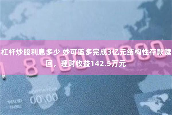 杠杆炒股利息多少 妙可蓝多完成3亿元结构性存款赎回，理财收益142.5万元