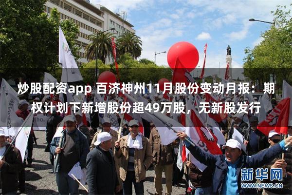 炒股配资app 百济神州11月股份变动月报：期权计划下新增股份超49万股，无新股发行