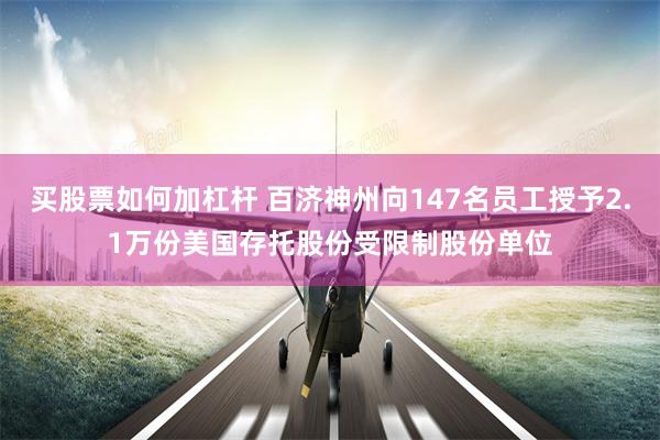 买股票如何加杠杆 百济神州向147名员工授予2.1万份美国存托股份受限制股份单位