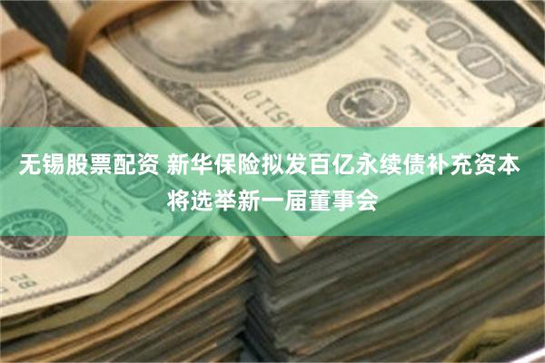 无锡股票配资 新华保险拟发百亿永续债补充资本 将选举新一届董事会