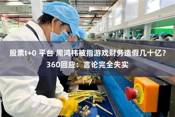 股票t+0 平台 周鸿祎被指游戏财务造假几十亿?360回应:言论完全失实