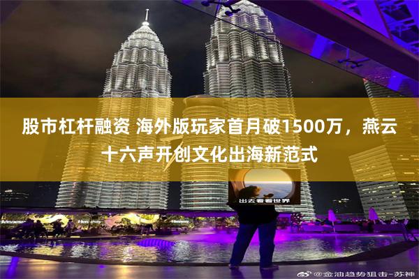 股市杠杆融资 海外版玩家首月破1500万，燕云十六声开创文化出海新范式