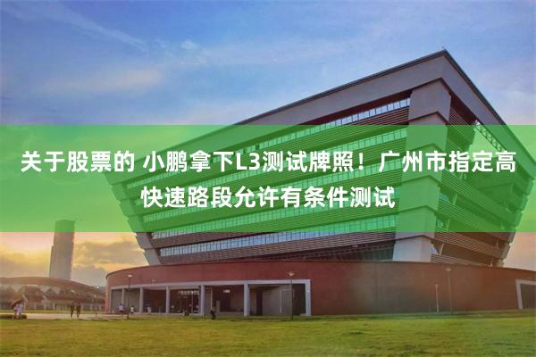 关于股票的 小鹏拿下L3测试牌照！广州市指定高快速路段允许有条件测试