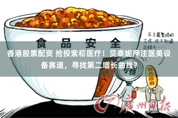 香港股票配资 抢投紫菘医疗！贝泰妮押注医美设备赛道，寻找第二增长曲线？