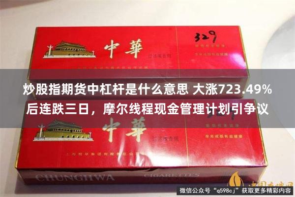 炒股指期货中杠杆是什么意思 大涨723.49%后连跌三日，摩尔线程现金管理计划引争议