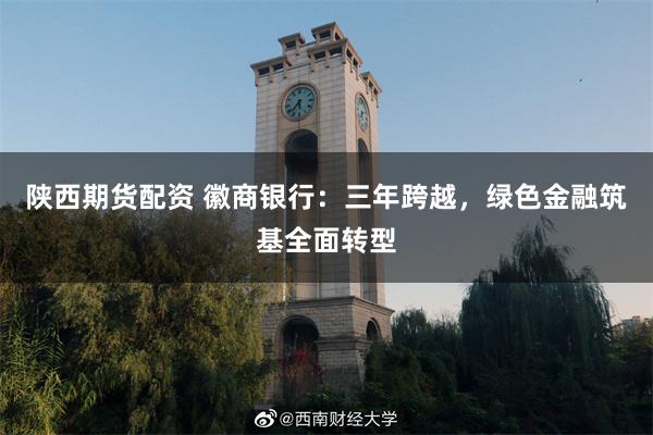 陕西期货配资 徽商银行：三年跨越，绿色金融筑基全面转型