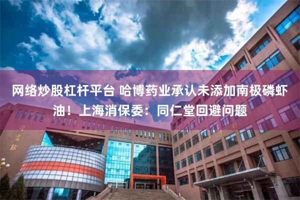 网络炒股杠杆平台 哈博药业承认未添加南极磷虾油!上海消保委:同仁堂回避问题
