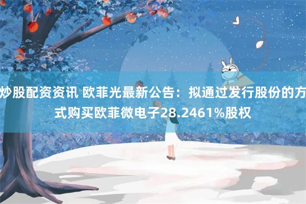 炒股配资资讯 欧菲光最新公告：拟通过发行股份的方式购买欧菲微电子28.2461%股权