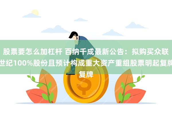 股票要怎么加杠杆 百纳千成最新公告：拟购买众联世纪100%股份且预计构成重大资产重组股票明起复牌