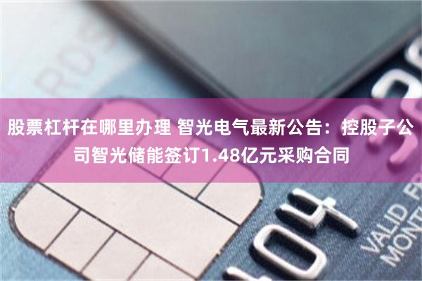 股票杠杆在哪里办理 智光电气最新公告：控股子公司智光储能签订1.48亿元采购合同