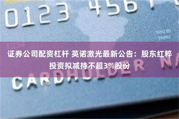证券公司配资杠杆 英诺激光最新公告：股东红粹投资拟减持不超3%股份