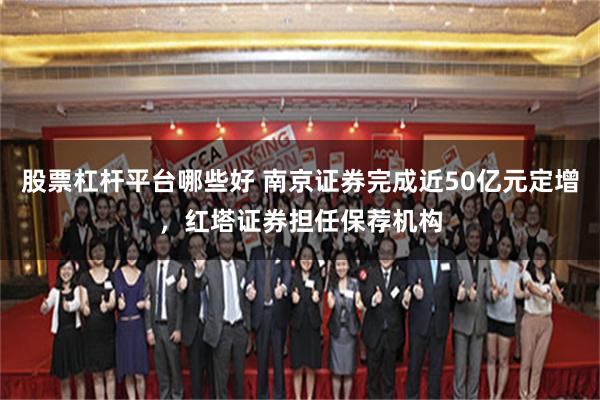 股票杠杆平台哪些好 南京证券完成近50亿元定增,红塔证券担任保荐机构