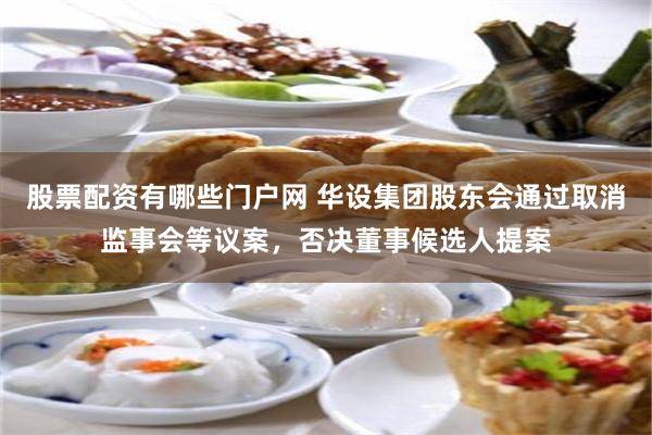 股票配资有哪些门户网 华设集团股东会通过取消监事会等议案，否决董事候选人提案