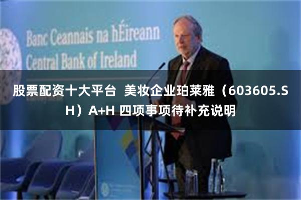 股票配资十大平台  美妆企业珀莱雅（603605.SH）A+H 四项事项待补充说明