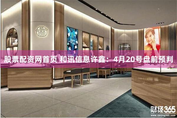 股票配资网首页 和讯信息许鑫：4月20号盘前预判