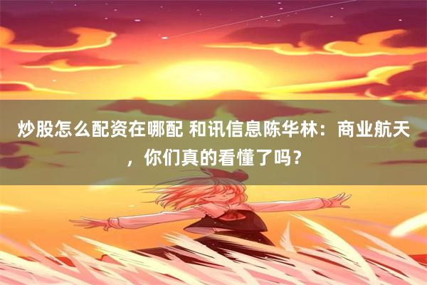 炒股怎么配资在哪配 和讯信息陈华林：商业航天，你们真的看懂了吗？