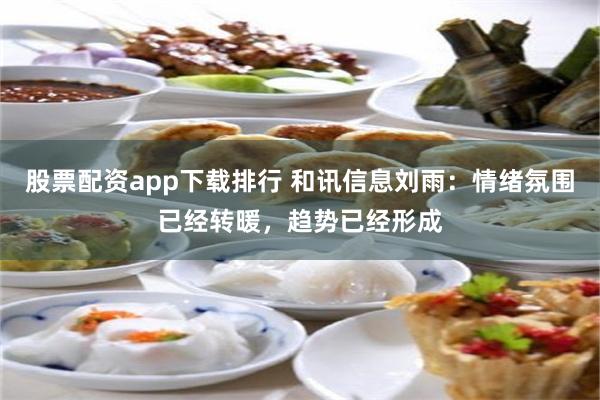 股票配资app下载排行 和讯信息刘雨:情绪氛围已经转暖,趋势已经形成