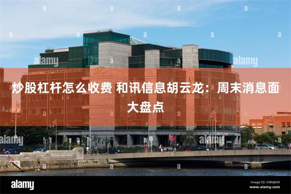 炒股杠杆怎么收费 和讯信息胡云龙:周末消息面大盘点