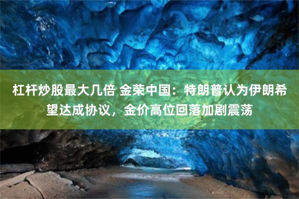 杠杆炒股最大几倍 金荣中国:特朗普认为伊朗希望达成协议,金价高位回落加剧震荡