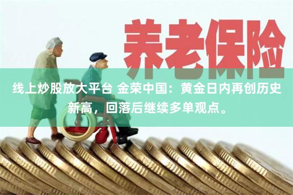 线上炒股放大平台 金荣中国：黄金日内再创历史新高，回落后继续多单观点。