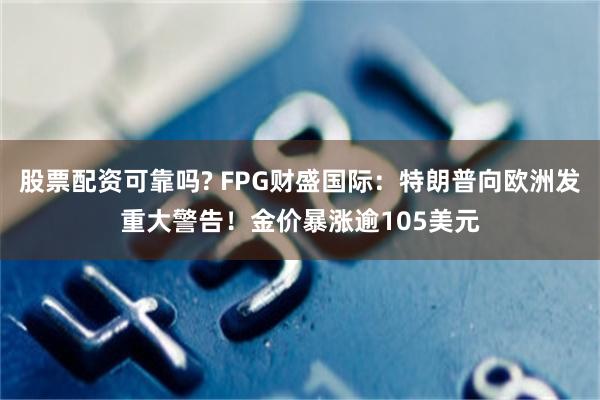 股票配资可靠吗? FPG财盛国际：特朗普向欧洲发重大警告！金价暴涨逾105美元