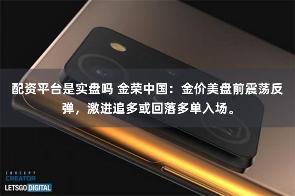 配资平台是实盘吗 金荣中国：金价美盘前震荡反弹，激进追多或回落多单入场。