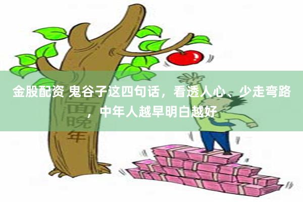金股配资 鬼谷子这四句话，看透人心、少走弯路，中年人越早明白越好