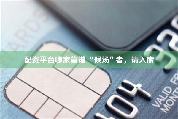 配资平台哪家靠谱 “候汤”者，请入席