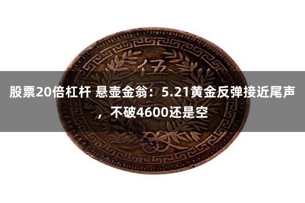 股票20倍杠杆 悬壶金翁：5.21黄金反弹接近尾声，不破4600还是空