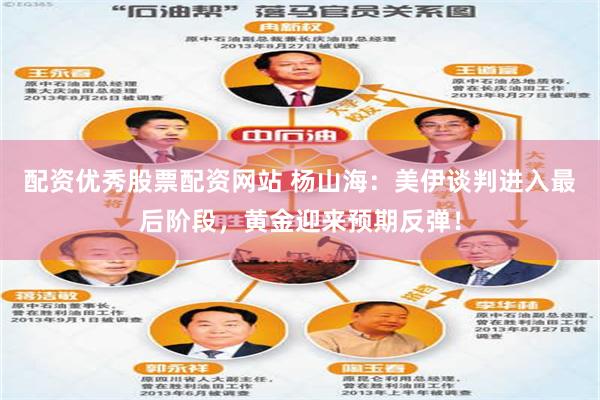 配资优秀股票配资网站 杨山海：美伊谈判进入最后阶段，黄金迎来预期反弹！