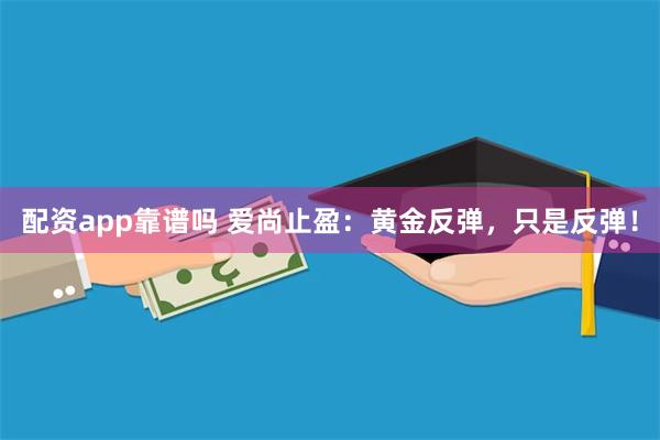 配资app靠谱吗 爱尚止盈：黄金反弹，只是反弹！