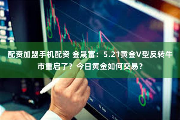 配资加盟手机配资 金晟富：5.21黄金V型反转牛市重启了？今日黄金如何交易？