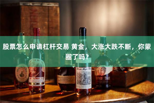 股票怎么申请杠杆交易 黄金，大涨大跌不断，你蒙圈了吗？