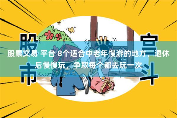 股票交易 平台 8个适合中老年慢游的地方，退休后慢慢玩，争取每个都去玩一次