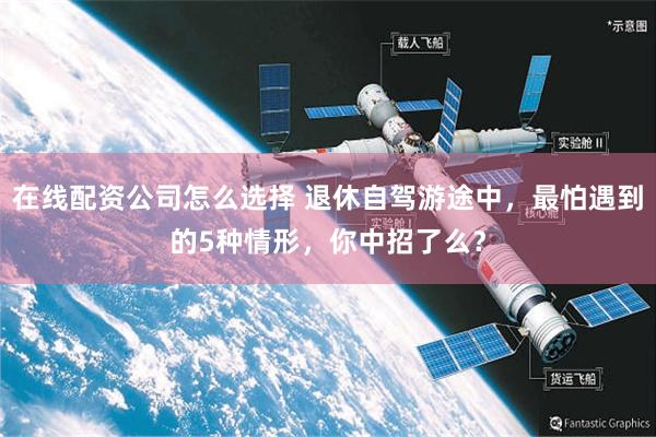 在线配资公司怎么选择 退休自驾游途中，最怕遇到的5种情形，你中招了么？