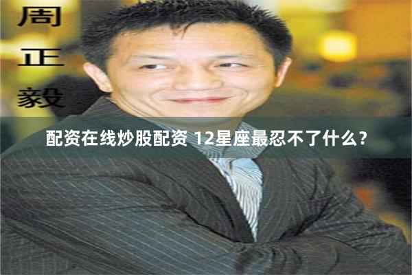 配资在线炒股配资 12星座最忍不了什么？