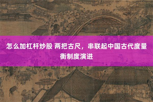 怎么加杠杆炒股 两把古尺，串联起中国古代度量衡制度演进