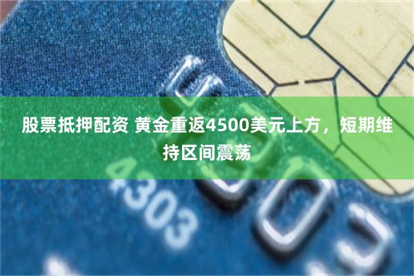 股票抵押配资 黄金重返4500美元上方，短期维持区间震荡