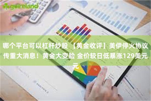 哪个平台可以杠杆炒股 【黄金收评】美伊停火协议传重大消息！黄金大变脸 金价较日低暴涨129美元