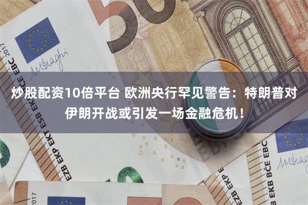 炒股配资10倍平台 欧洲央行罕见警告：特朗普对伊朗开战或引发一场金融危机！