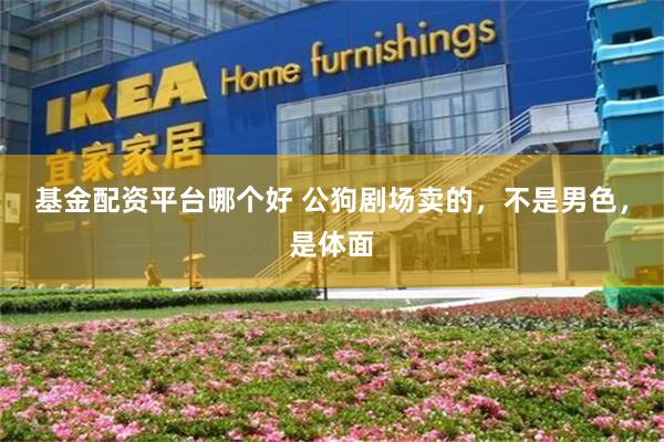 基金配资平台哪个好 公狗剧场卖的,不是男色,是体面