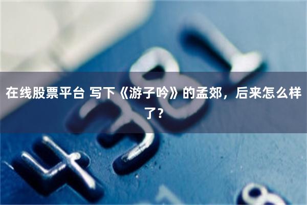 在线股票平台 写下《游子吟》的孟郊,后来怎么样了?