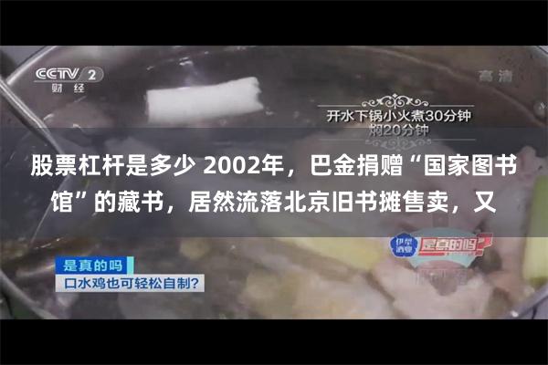 股票杠杆是多少 2002年,巴金捐赠“国家图书馆”的藏书,居然流落北京旧书摊售卖,又